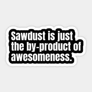 Sawdust is just the by-product of awesomeness Funny Carpenter Sticker